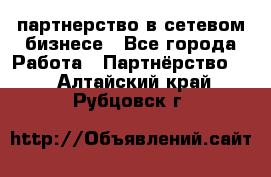 партнерство в сетевом бизнесе - Все города Работа » Партнёрство   . Алтайский край,Рубцовск г.